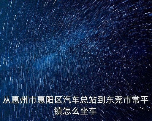 從惠州市惠陽區汽車總站到東莞市常平鎮怎么坐車