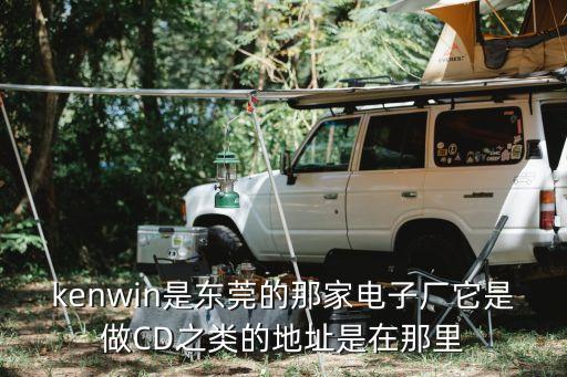 kenwin是東莞的那家電子廠它是做CD之類的地址是在那里