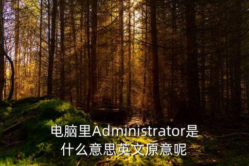 電腦里Administrator是什么意思英文原意呢