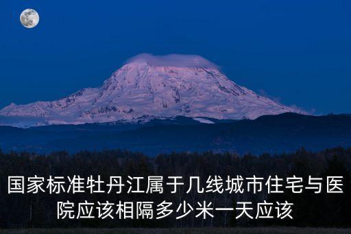 國家標準牡丹江屬于幾線城市住宅與醫院應該相隔多少米一天應該