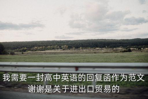我需要一封高中英語的回復函作為范文謝謝是關于進出口貿易的
