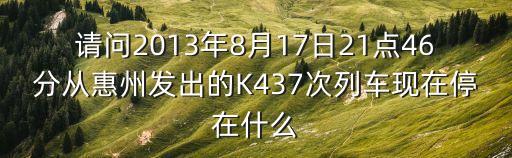 請問2013年8月17日21點46分從惠州發(fā)出的K437次列車現(xiàn)在停在什么