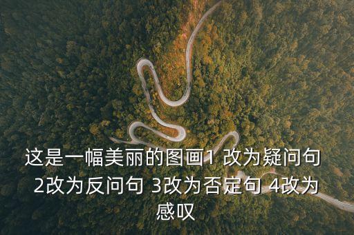 這是一幅美麗的圖畫1 改為疑問句 2改為反問句 3改為否定句 4改為感嘆