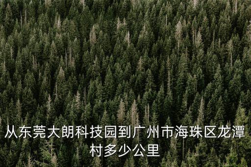 廣東海珠離東莞有多遠，從東莞大朗科技園到廣州市海珠區龍潭村多少公里