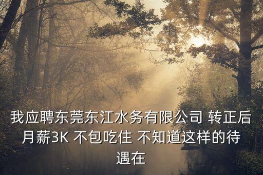 我應聘東莞東江水務有限公司 轉正后月薪3K 不包吃住 不知道這樣的待遇在