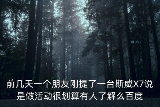 前幾天一個(gè)朋友剛提了一臺斯威X7說是做活動很劃算有人了解么百度