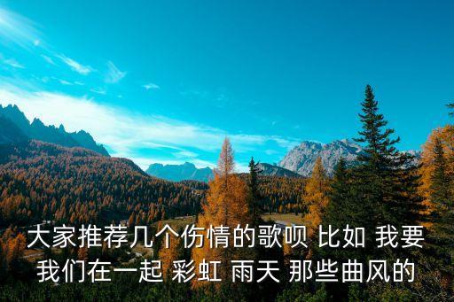 傷情的歌，大家推薦幾個傷情的歌唄 比如 我要我們在一起 彩虹 雨天 那些曲風的