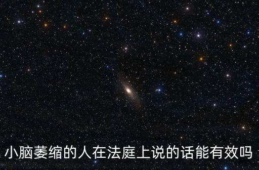 小腦萎縮的人在法庭上說的話能有效嗎