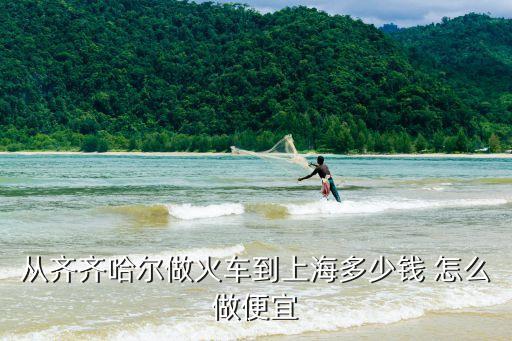 從齊齊哈爾做火車到上海多少錢 怎么做便宜
