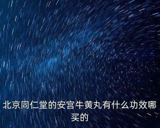 安宮牛黃丸的作用，北京同仁堂的安宮牛黃丸有什么功效哪買的