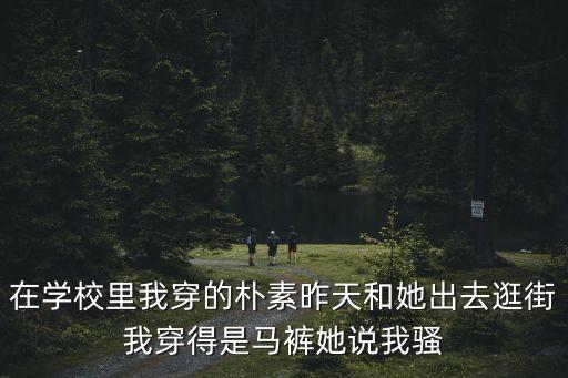 騷氣滿滿，在學校里我穿的樸素昨天和她出去逛街我穿得是馬褲她說我騷