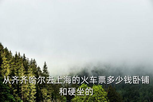 從齊齊哈爾去上海的火車票多少錢臥鋪和硬坐的