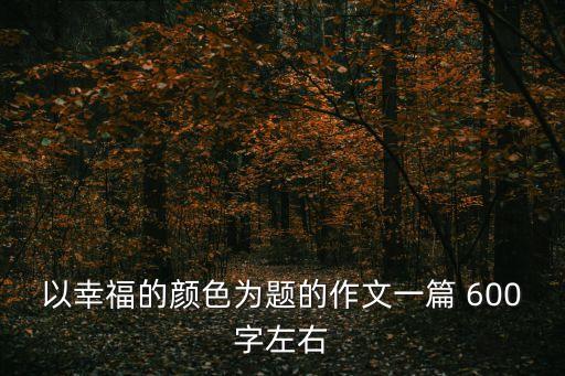 幸福的顏色作文，以幸福的顏色為題的作文一篇 600字左右