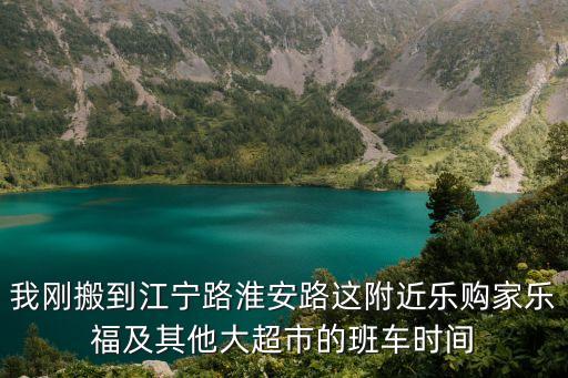 我剛搬到江寧路淮安路這附近樂(lè)購(gòu)家樂(lè)福及其他大超市的班車時(shí)間