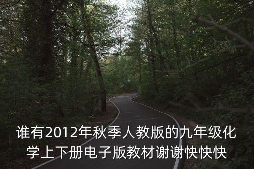 誰有2012年秋季人教版的九年級化學上下冊電子版教材謝謝快快快