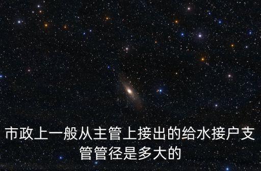 上海市市政給水管管徑，市政上一般從主管上接出的給水接戶(hù)支管管徑是多大的
