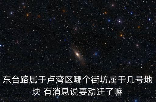 上海市東臺(tái)路2020年動(dòng)遷，東臺(tái)路屬于盧灣區(qū)哪個(gè)街坊屬于幾號(hào)地塊 有消息說要?jiǎng)舆w了嘛