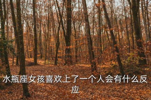 水瓶女喜歡一個人的表現，水瓶座女孩喜歡上了一個人會有什么反應