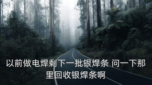 以前做電焊剩下一批銀焊條 問一下那里回收銀焊條啊
