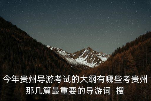 今年貴州導(dǎo)游考試的大綱有哪些考貴州那幾篇最重要的導(dǎo)游詞  搜