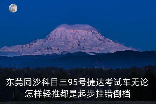 東莞同沙科目三95號捷達考試車無論怎樣輕推都是起步掛錯倒檔