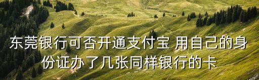 東莞銀行可否開通支付寶 用自己的身份證辦了幾張同樣銀行的卡