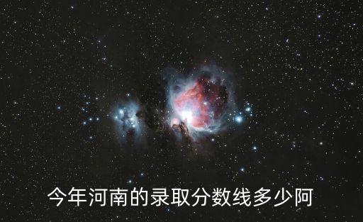 今年河南的錄取分?jǐn)?shù)線多少阿