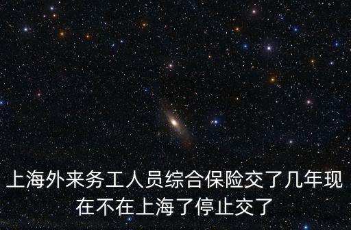 上海外來務工人員綜合保險交了幾年現在不在上海了停止交了