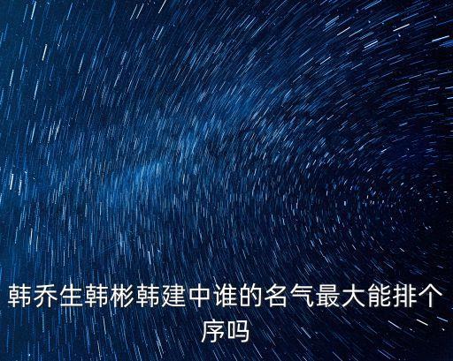 韓喬生韓彬韓建中誰的名氣最大能排個序嗎