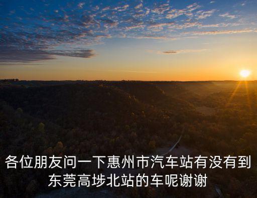 各位朋友問一下惠州市汽車站有沒有到東莞高埗北站的車呢謝謝
