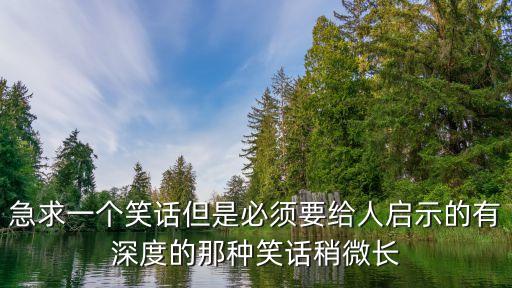 急求一個笑話但是必須要給人啟示的有深度的那種笑話稍微長