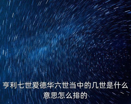 亨利七世愛德華六世當中的幾世是什么意思怎么排的