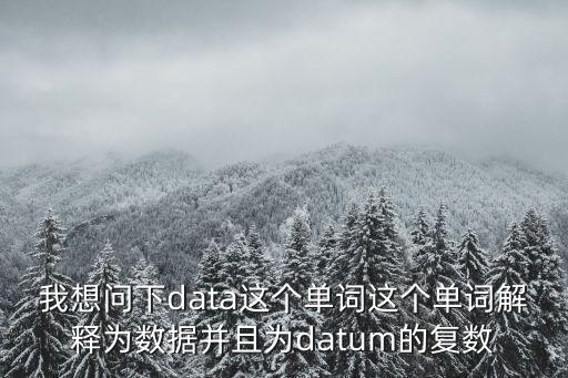 我想問下data這個單詞這個單詞解釋為數據并且為datum的復數