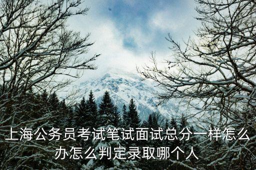 上海公務(wù)員考試筆試面試總分一樣怎么辦怎么判定錄取哪個人