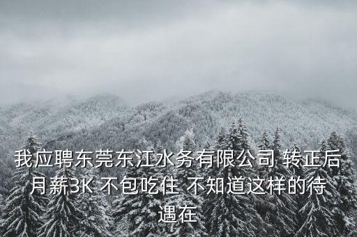 我應聘東莞東江水務有限公司 轉正后月薪3K 不包吃住 不知道這樣的待遇在