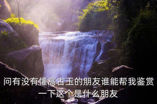 高古玉器，問有沒有懂高古玉的朋友誰能幫我鑒賞一下這個是什么朋友