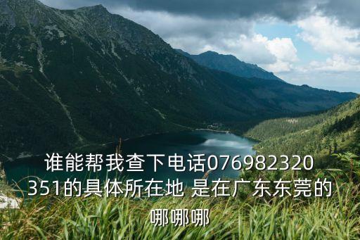 誰能幫我查下電話076982320351的具體所在地 是在廣東東莞的哪哪哪