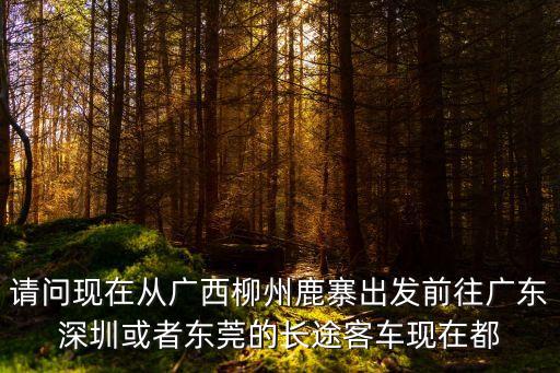 鹿寨到東莞汽車號碼，東莞總站到柳州鹿寨縣汽車要多少錢要多長時間幾點有車