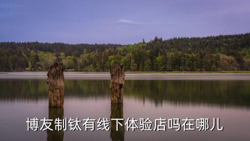 博友制鈦有線下體驗店嗎在哪兒