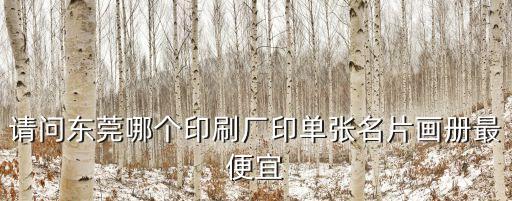 請(qǐng)問(wèn)東莞哪個(gè)印刷廠印單張名片畫冊(cè)最便宜
