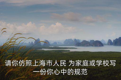 請你仿照上海市人民 為家庭或學校寫一份你心中的規范