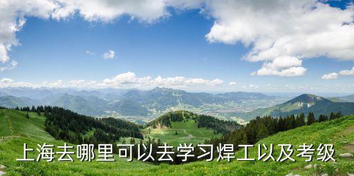 上海市焊接學會考試，上海去哪里可以去學習焊工以及考級