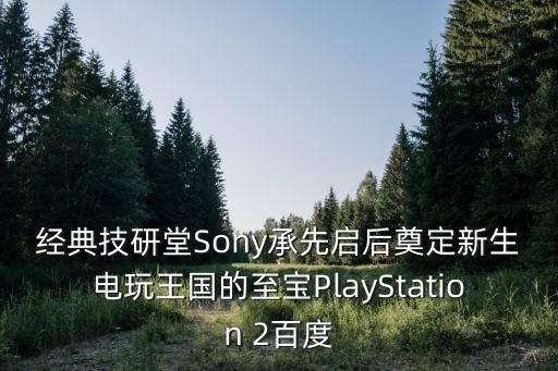 經(jīng)典技研堂Sony承先啟后奠定新生電玩王國的至寶PlayStation 2百度
