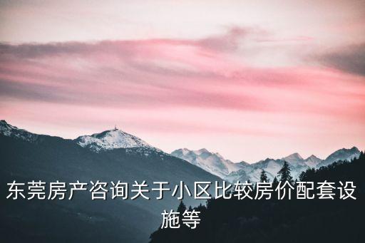 東莞房產(chǎn)咨詢關(guān)于小區(qū)比較房價(jià)配套設(shè)施等