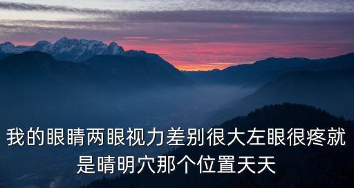 我的眼睛兩眼視力差別很大左眼很疼就是晴明穴那個位置天天