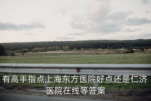 有高手指點上海東方醫院好點還是仁濟醫院在線等答案