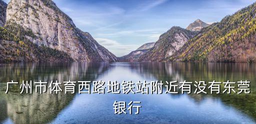 廣州市體育西路地鐵站附近有沒有東莞銀行
