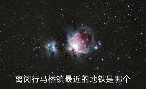 離閔行馬橋鎮(zhèn)最近的地鐵是哪個