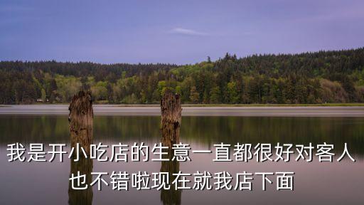 我是開小吃店的生意一直都很好對客人也不錯啦現在就我店下面