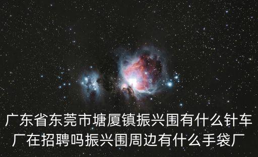 廣東省東莞市塘廈鎮振興圍有什么針車廠在招聘嗎振興圍周邊有什么手袋廠